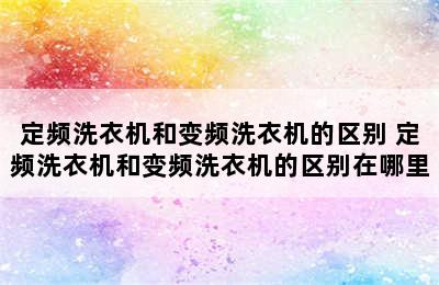 定频洗衣机和变频洗衣机的区别 定频洗衣机和变频洗衣机的区别在哪里